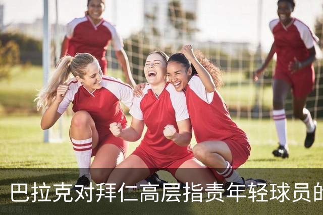 巴拉克对拜仁高层指责年轻球员的反驳